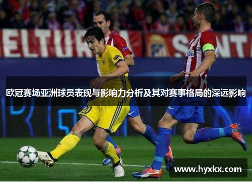 欧冠赛场亚洲球员表现与影响力分析及其对赛事格局的深远影响