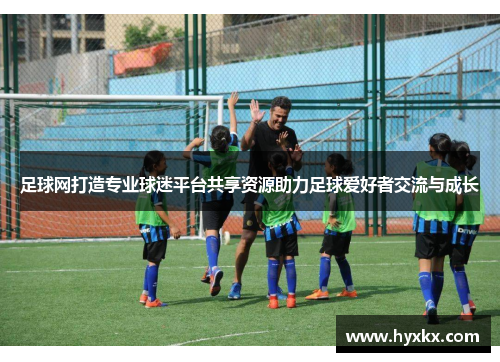 足球网打造专业球迷平台共享资源助力足球爱好者交流与成长