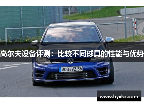 高尔夫设备评测：比较不同球具的性能与优势